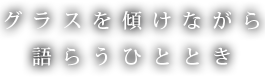 グラスを傾けながら語らうひととき