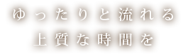 ゆったりと流れる上質な時間を