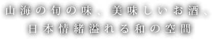 山海の旬の味、美味しいお酒、日本情緒溢れる和の空間