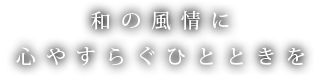 和の風情に 心やすらぐひとときを